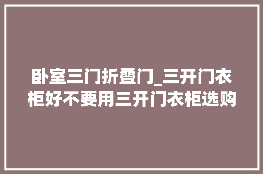 卧室三门折叠门_三开门衣柜好不要用三开门衣柜选购技巧