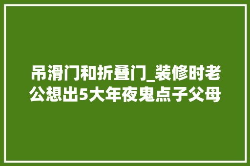 吊滑门和折叠门_装修时老公想出5大年夜鬼点子父母夸孝顺住上三代人也顺心