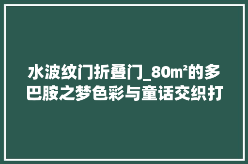 水波纹门折叠门_80㎡的多巴胺之梦色彩与童话交织打造慵懒舒畅的热带风情。