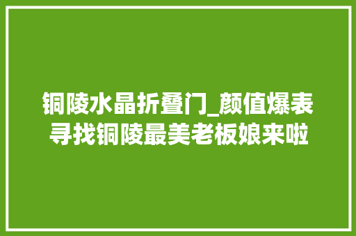 铜陵水晶折叠门_颜值爆表寻找铜陵最美老板娘来啦