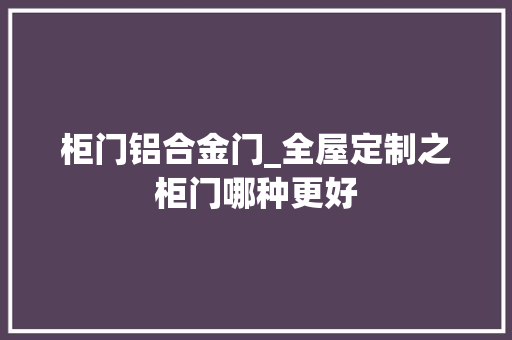 柜门铝合金门_全屋定制之柜门哪种更好
