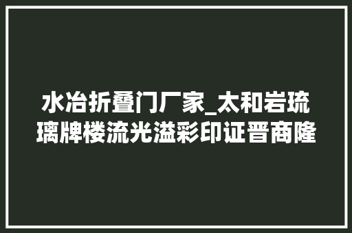 水冶折叠门厂家_太和岩琉璃牌楼流光溢彩印证晋商隆盛三进院冀家老宅雕梁画栋陈说岁月辉煌