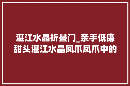 湛江水晶折叠门_亲手低廉甜头湛江水晶凤爪凤爪中的超高配微美食com