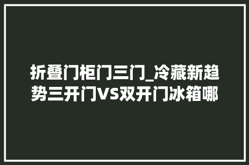 折叠门柜门三门_冷藏新趋势三开门VS双开门冰箱哪款更能知足你的需求