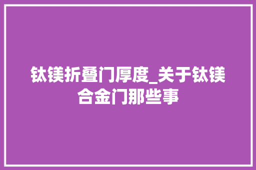 钛镁折叠门厚度_关于钛镁合金门那些事
