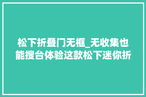 松下折叠门无框_无收集也能搜台体验这款松下迷你折叠电视接入通用线缆看直播