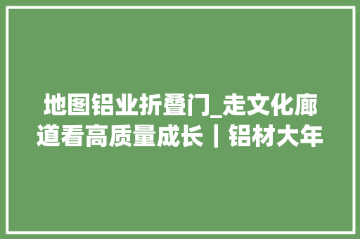 地图铝业折叠门_走文化廊道看高质量成长｜铝材大年夜用在山东邹平藏着一个全国独一