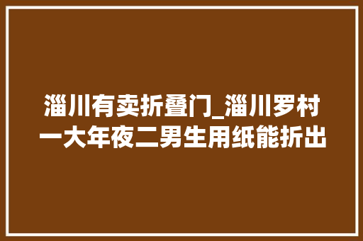 淄川有卖折叠门_淄川罗村一大年夜二男生用纸能折出骆驼公鸡