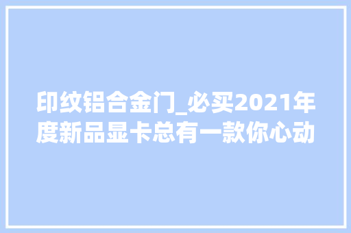 印纹铝合金门_必买2021年度新品显卡总有一款你心动