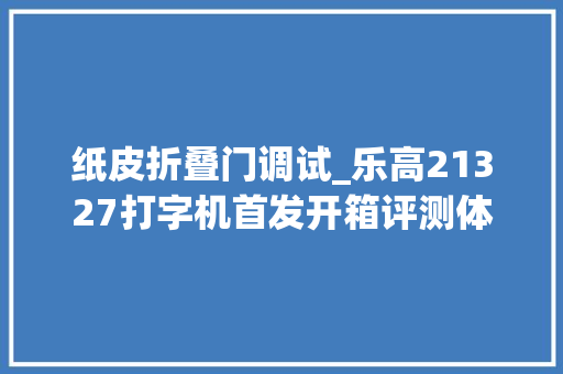 纸皮折叠门调试_乐高21327打字机首发开箱评测体验到底值不值得入手