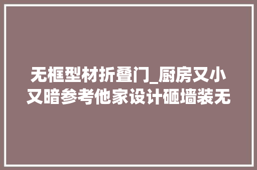 无框型材折叠门_厨房又小又暗参考他家设计砸墙装无框玻璃折叠窗实用还敞亮