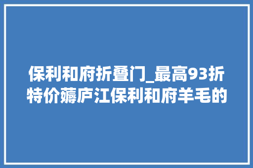 保利和府折叠门_最高93折特价薅庐江保利和府羊毛的时刻到了