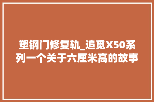 塑钢门修复轨_追觅X50系列一个关于六厘米高的故事