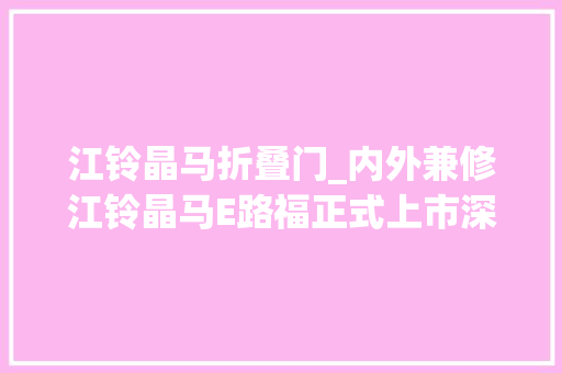江铃晶马折叠门_内外兼修江铃晶马E路福正式上市深度体验江铃晶马E路福