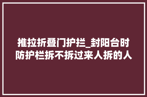 推拉折叠门护拦_封阳台时防护栏拆不拆过来人拆的人都后悔了