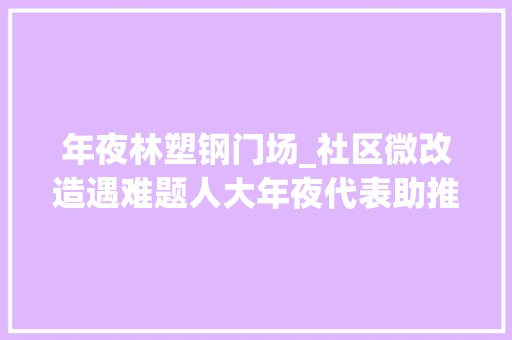 年夜林塑钢门场_社区微改造遇难题人大年夜代表助推老楼换新窗