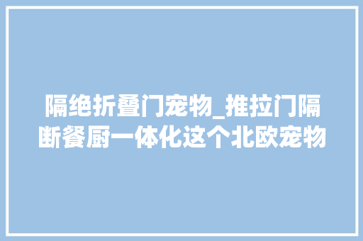 隔绝折叠门宠物_推拉门隔断餐厨一体化这个北欧宠物宅看着就让人面前一亮