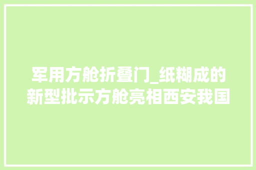 军用方舱折叠门_纸糊成的新型批示方舱亮相西安我国军用方舱实现轻量化