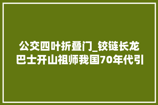 公交四叶折叠门_铰链长龙巴士开山祖师我国70年代引进匈牙利分娩线搬到莫斯科