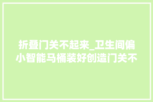 折叠门关不起来_卫生间偏小智能马桶装好创造门关不上是拆门照样拆智能马桶