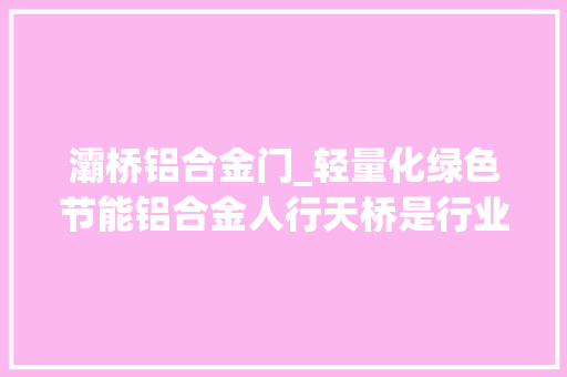灞桥铝合金门_轻量化绿色节能铝合金人行天桥是行业新风口吗