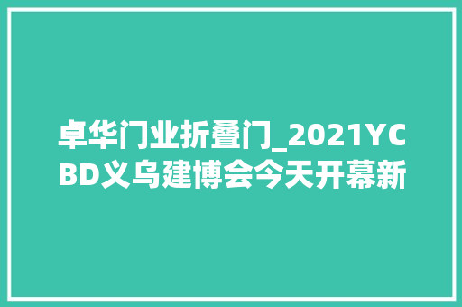 卓华门业折叠门_2021YCBD义乌建博会今天开幕新品宣告齐聚义乌