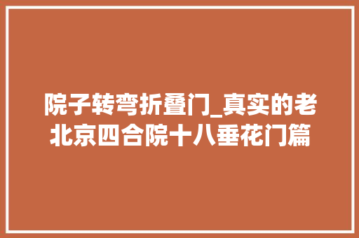 院子转弯折叠门_真实的老北京四合院十八垂花门篇