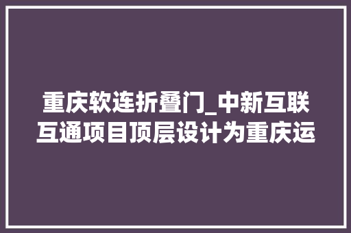 重庆软连折叠门_中新互联互通项目顶层设计为重庆运营中央软实力赋能