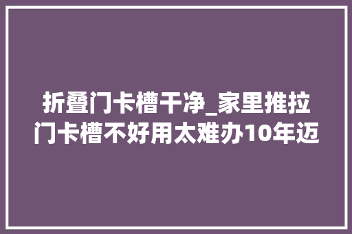 折叠门卡槽干净_家里推拉门卡槽不好用太难办10年迈保姆说这样做简单又实用