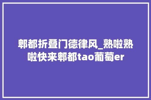 郫都折叠门德律风_熟啦熟啦快来郫都tao葡萄er