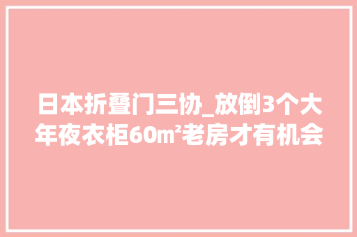 日本折叠门三协_放倒3个大年夜衣柜60㎡老房才有机会变大年夜