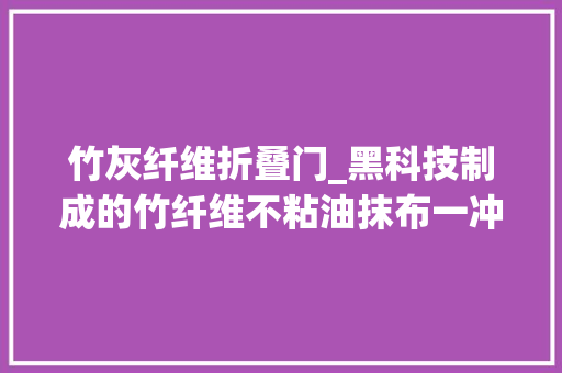 竹灰纤维折叠门_黑科技制成的竹纤维不粘油抹布一冲就干净轻松洗碗没包袱