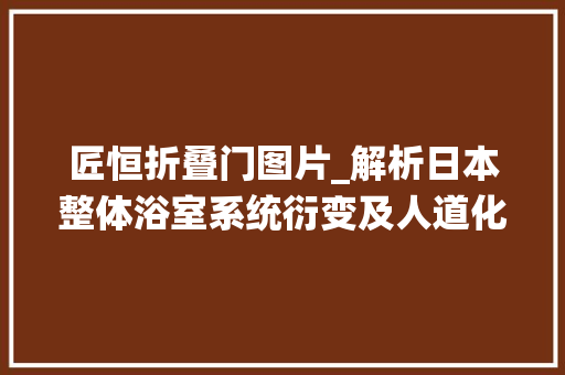 匠恒折叠门图片_解析日本整体浴室系统衍变及人道化的设计格局