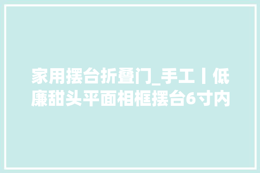 家用摆台折叠门_手工丨低廉甜头平面相框摆台6寸内可用教程