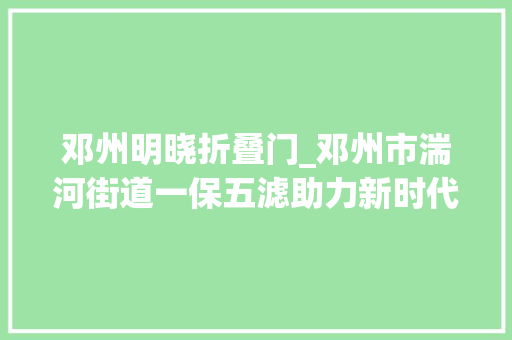 邓州明晓折叠门_邓州市湍河街道一保五滤助力新时代枫桥经验走深走实