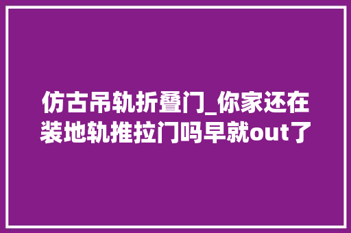 仿古吊轨折叠门_你家还在装地轨推拉门吗早就out了现在盛行这种实用又好看