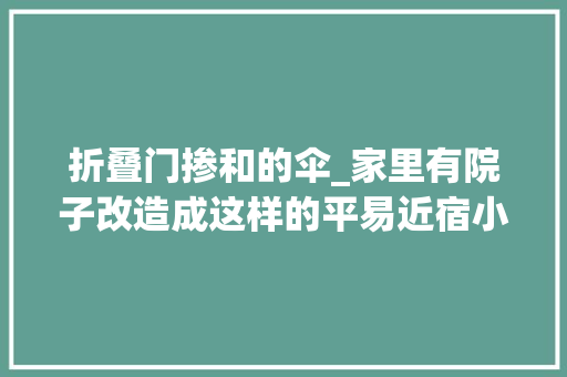 折叠门掺和的伞_家里有院子改造成这样的平易近宿小院同伙能聚会还能盈利有收入