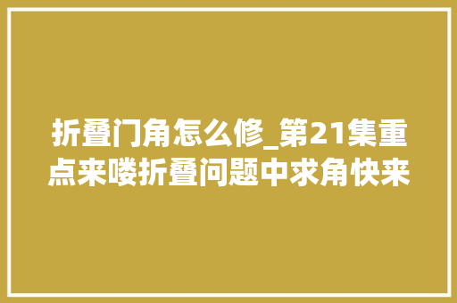 折叠门角怎么修_第21集重点来喽折叠问题中求角快来进修吧～暑假充电计划