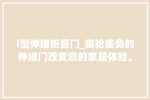 l型伸缩折叠门_美轮美奂的伸缩门改变您的家居体验。
