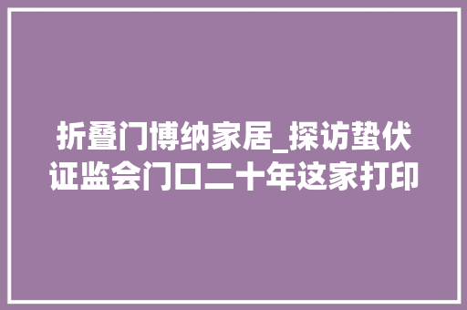 折叠门博纳家居_探访蛰伏证监会门口二十年这家打印店凭什么上市