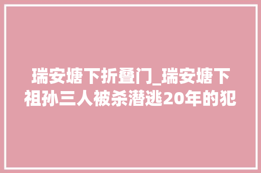 瑞安塘下折叠门_瑞安塘下祖孙三人被杀潜逃20年的犯罪嫌疑人昨被押解归案