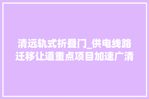 清远轨式折叠门_供电线路迁移让道重点项目加速广清城际清远北延线培植