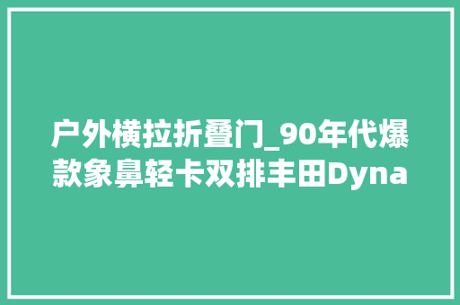 户外横拉折叠门_90年代爆款象鼻轻卡双排丰田Dyna黛娜