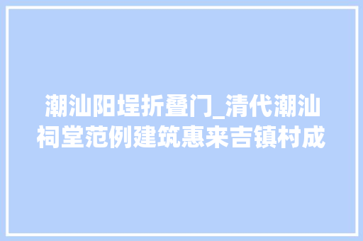 潮汕阳埕折叠门_清代潮汕祠堂范例建筑惠来吉镇村成安堂