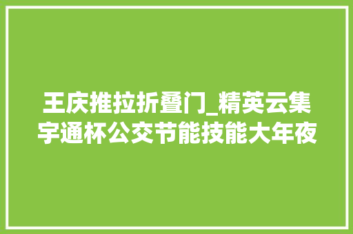 王庆推拉折叠门_精英云集宇通杯公交节能技能大年夜赛岳阳站上演巅峰比拼