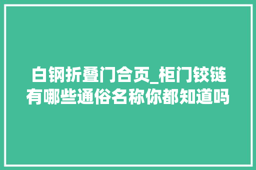 白钢折叠门合页_柜门铰链有哪些通俗名称你都知道吗