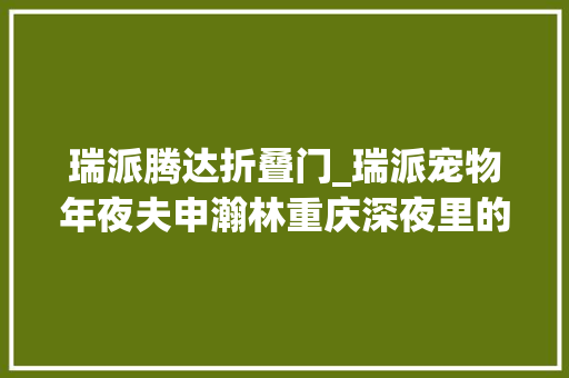 瑞派腾达折叠门_瑞派宠物年夜夫申瀚林重庆深夜里的夜行者十载腾达寻找新欲望