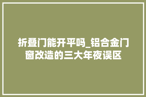 折叠门能开平吗_铝合金门窗改造的三大年夜误区