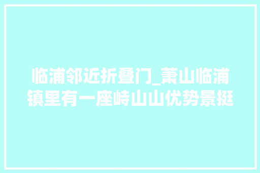 临浦邻近折叠门_萧山临浦镇里有一座峙山山优势景挺美的