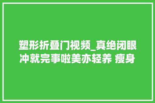 塑形折叠门视频_真绝闭眼冲就完事啦美亦轻养 瘦身产品塑型体型治理